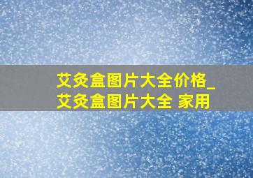 艾灸盒图片大全价格_艾灸盒图片大全 家用